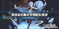 原神甘雨融化流配队 原神追忆融化甘雨怎么配队