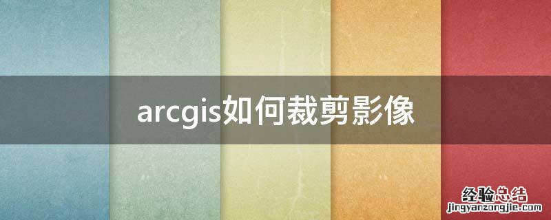 arcgis如何裁剪影像 arcgis如何裁剪影像生成tiff