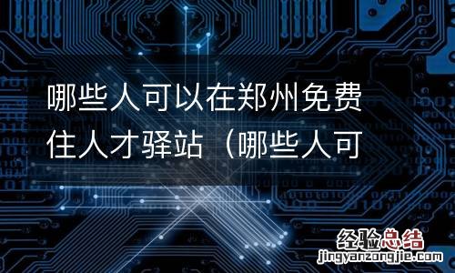 哪些人可以在郑州免费住人才驿站住宿 哪些人可以在郑州免费住人才驿站