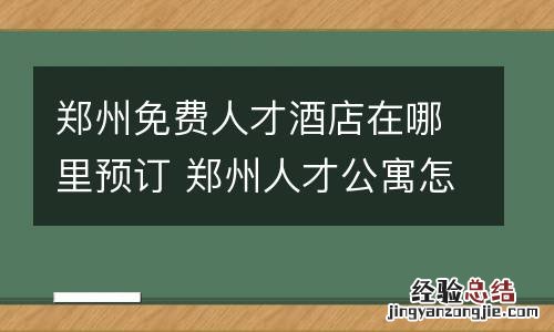 郑州免费人才酒店在哪里预订 郑州人才公寓怎么申请?需要什么条件?