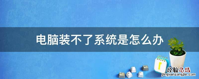 电脑装不了系统是怎么回事 电脑装不了系统是怎么办