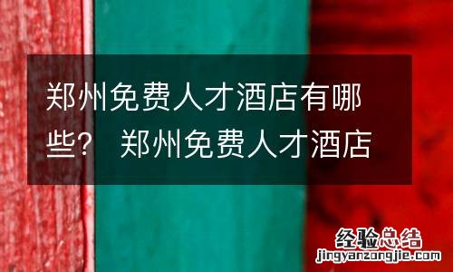 郑州免费人才酒店有哪些？ 郑州免费人才酒店有哪些品牌