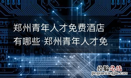 郑州青年人才免费酒店有哪些 郑州青年人才免费酒店有哪些项目
