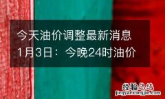 今天油价调整最新消息1月3日：今晚24时油价将上涨，92和95号汽油价格最新