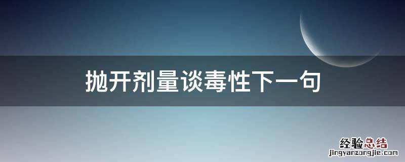 撇开剂量谈毒性 抛开剂量谈毒性下一句