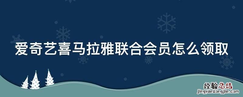 爱奇艺喜马拉雅联合会员怎么领取 爱奇艺喜马拉雅联合会员怎么领取免费会员