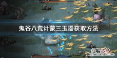 鬼谷八荒计蒙在哪里 鬼谷八荒计蒙三玉器怎么拿