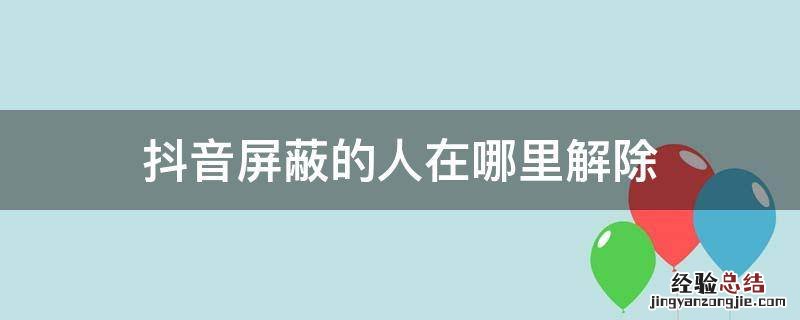 抖音屏蔽的人在哪里解除 抖音怎么屏蔽掉一些人