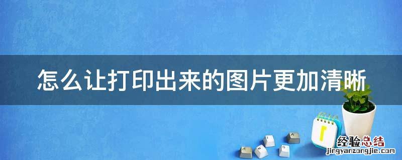 怎么让打印出来的图片更加清晰一点 怎么让打印出来的图片更加清晰