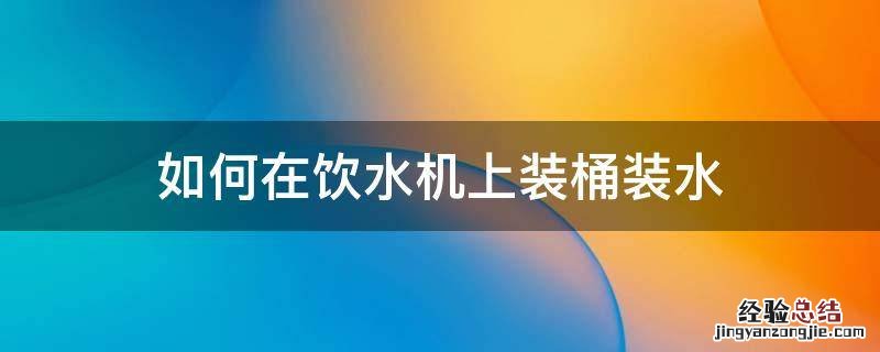 桶装水怎么装在饮水机上 如何在饮水机上装桶装水