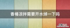 香椿凉拌需要开水焯一下吗 香椿焯水后需要过凉水吗