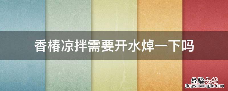 香椿凉拌需要开水焯一下吗 香椿焯水后需要过凉水吗