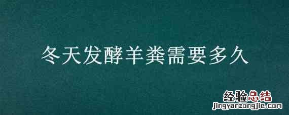 冬天发酵羊粪需要多久 冬天发酵羊粪需要多久能直接放根部吗