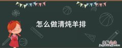 怎么做清炖羊排 怎么做清炖羊排好吃又简单易学
