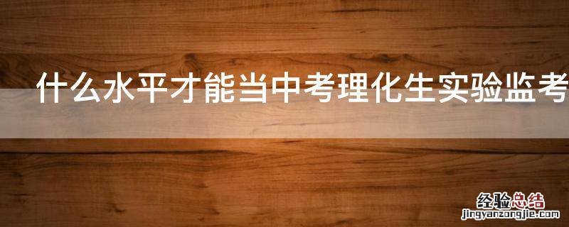 什么水平才能当中考理化生实验监考老师