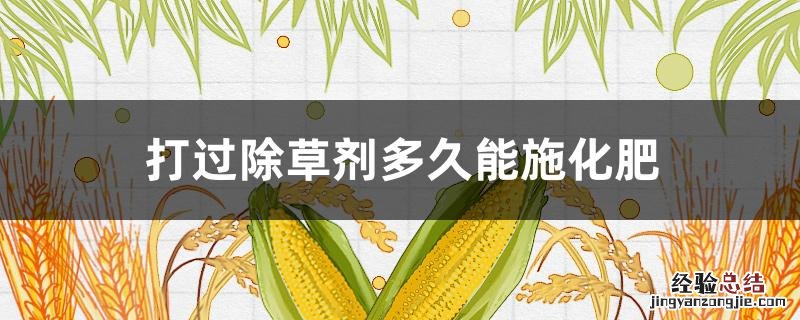 打过除草剂多久能施化肥 打完除草剂能追肥料吗