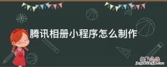腾讯相册小程序怎么制作 微信小程序腾讯相册怎么用