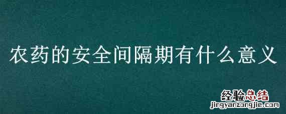 农药残留与农药安全间隔期 农药的安全间隔期有什么意义