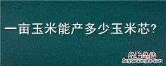 一亩地玉米能产多少玉米芯 一亩玉米能产多少玉米芯