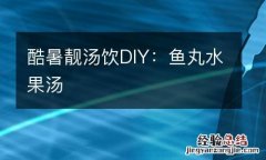 酷暑靓汤饮DIY：鱼丸水果汤