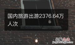 国内旅游出游2376.64万人次