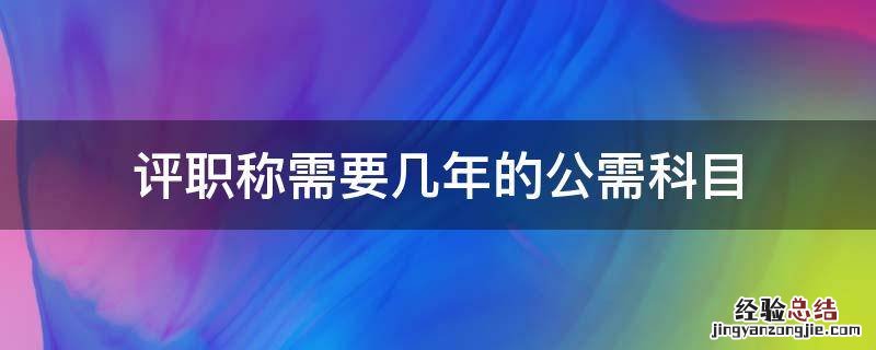 评职称需要几年的公需科目 评职称需要几年的公需科目 广东省