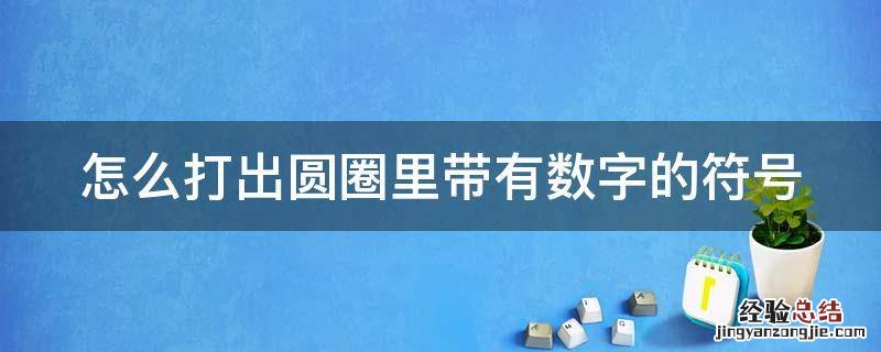 怎么打出圆圈里带有数字的符号 怎么打出圆圈里带有数字的符号图片