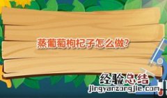 蒸葡萄枸杞子 蒸葡萄枸杞子要蒸多久