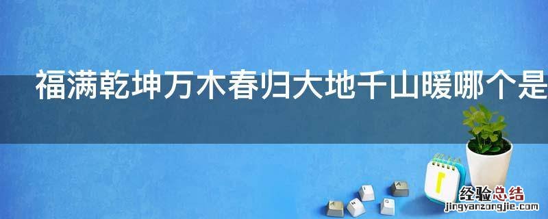 福满乾坤万木春归大地千山暖哪个是上联