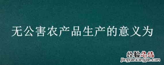 无公害农产品生产的意义为 无公害农产品生产的意义为哪些