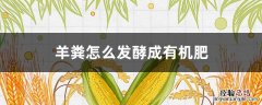 羊粪怎么发酵成有机肥好吗 羊粪怎么发酵成有机肥