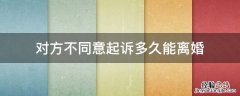 对方不同意起诉离婚要多久 对方不同意起诉多久能离婚