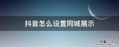 抖音怎么设置同城展示 抖音怎么设置同城展示作品