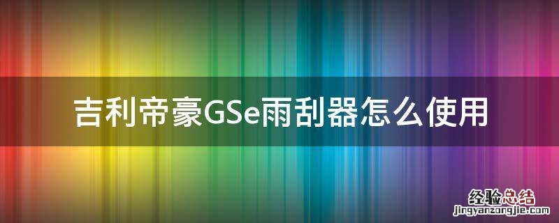吉利帝豪gs雨刮开关 吉利帝豪GSe雨刮器怎么使用