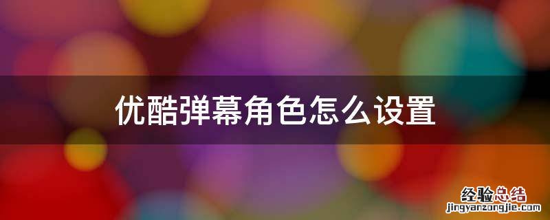 优酷电脑弹幕怎么设置 优酷弹幕角色怎么设置