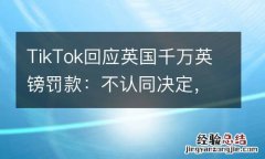 TikTok回应英国千万英镑罚款：不认同决定，但乐见罚款大幅度降低