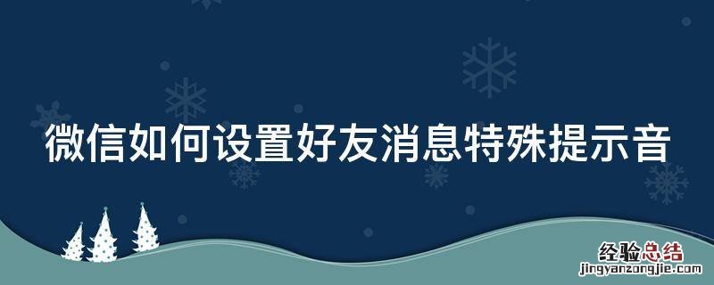 微信如何设置好友消息特殊提示音 微信怎么设置好友消息特殊提醒