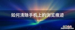 怎么清除手机浏览网页痕迹 如何清除手机上的浏览痕迹