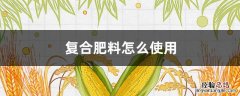 复合肥料怎么使用 复合肥料怎么使用正确