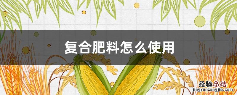 复合肥料怎么使用 复合肥料怎么使用正确