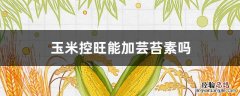 玉米控旺可以加芸苔素吗 玉米控旺能加芸苔素吗