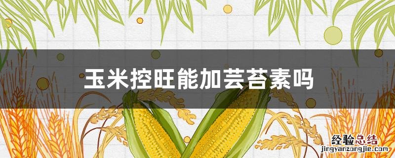 玉米控旺可以加芸苔素吗 玉米控旺能加芸苔素吗