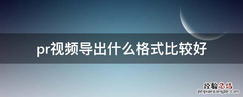 pr里面导出视频什么格式最好 pr视频导出什么格式比较好