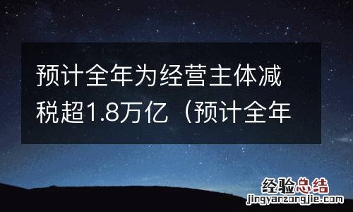 预计全年为经营主体减税超1.8万亿元 预计全年为经营主体减税超1.8万亿