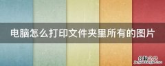 电脑怎么打印文件夹里所有的图片 电脑怎么打印文件夹里所有的图片呢