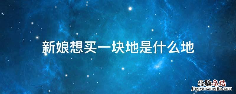 新娘想买一块地是什么地 新郎想买一块地