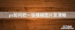 ps里面如何把模糊的图片变清晰 ps如何把一张模糊图片变清晰