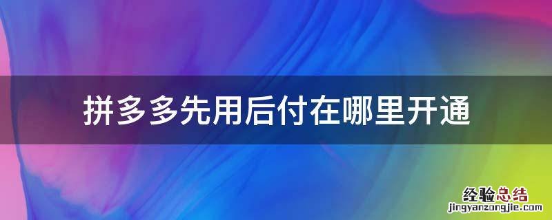 拼多多先用后付在哪里开通 拼多多的先用后付怎么开通