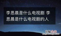 李思晨是什么电视剧 李思晨是什么电视剧的人物