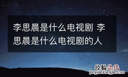 李思晨是什么电视剧 李思晨是什么电视剧的人物